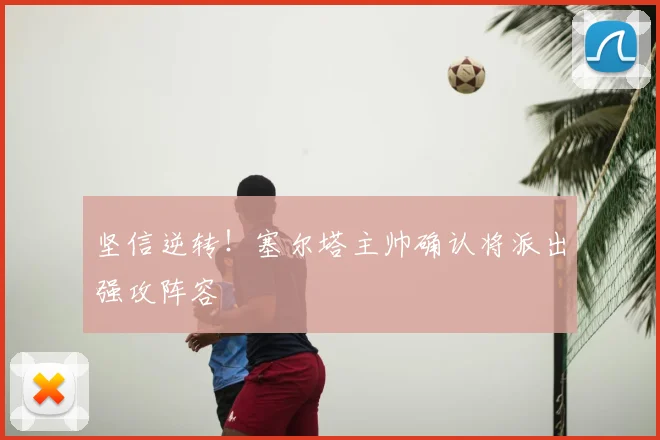 坚信逆转！塞尔塔主帅确认将派出强攻阵容
