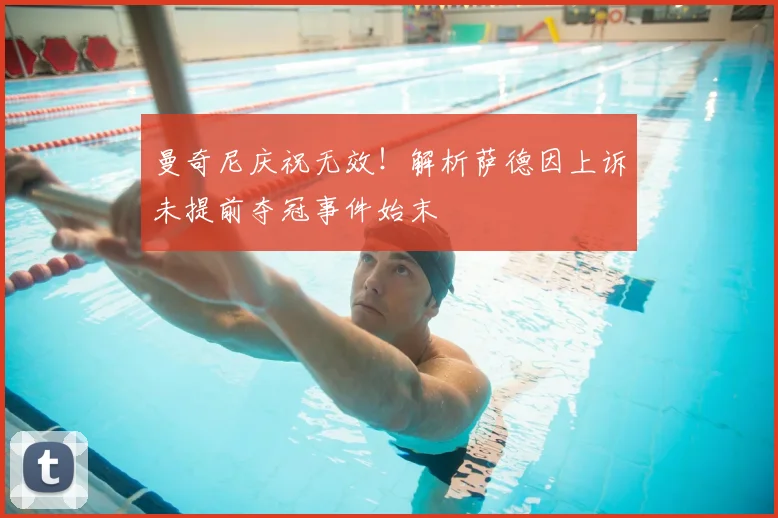 曼奇尼庆祝无效!解析萨德因上诉未提前夺冠事件始末