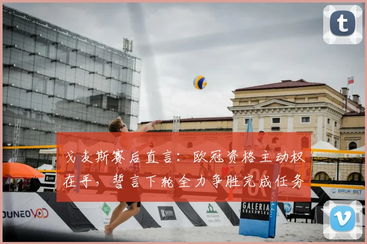 戈麦斯赛后直言:欧冠资格主动权在手,誓言下轮全力争胜完成任务