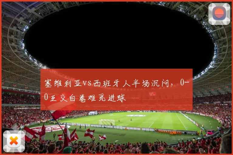 塞维利亚vs西班牙人半场沉闷,0-0互交白卷难觅进球