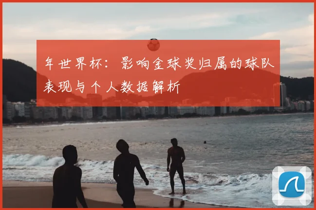 年世界杯:影响金球奖归属的球队表现与个人数据解析