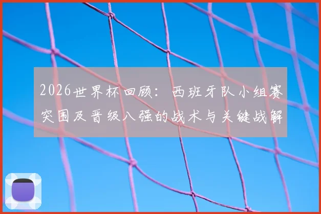 2026世界杯回顾:西班牙队小组赛突围及晋级八强的战术与关键战解析