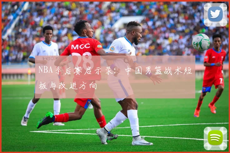 NBA季后赛启示录：中国男篮战术短板与改进方向