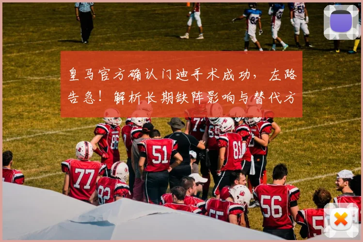 皇马官方确认门迪手术成功，左路告急！解析长期缺阵影响与替代方案