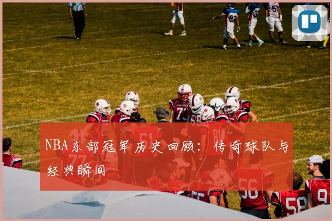 NBA东部冠军历史回顾：传奇球队与经典瞬间