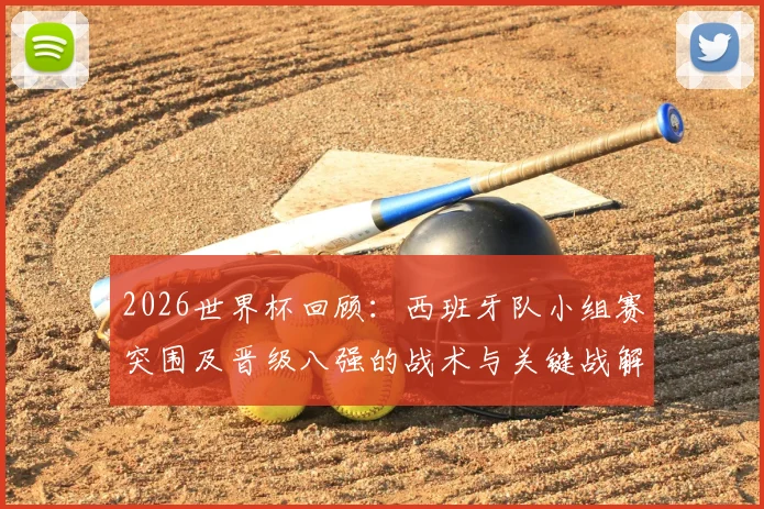 2026世界杯回顾：西班牙队小组赛突围及晋级八强的战术与关键战解析