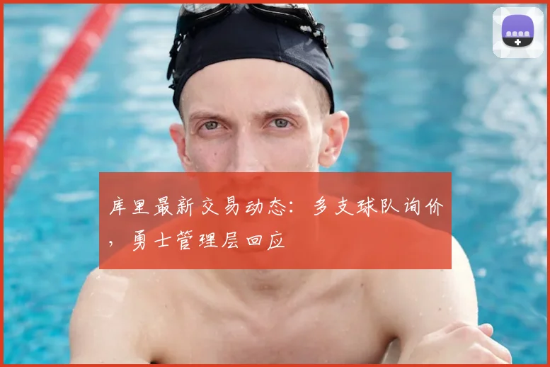 库里最新交易动态：多支球队询价，勇士管理层回应