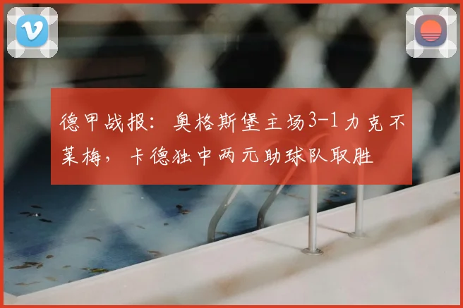 德甲战报：奥格斯堡主场3-1力克不莱梅，卡德独中两元助球队取胜