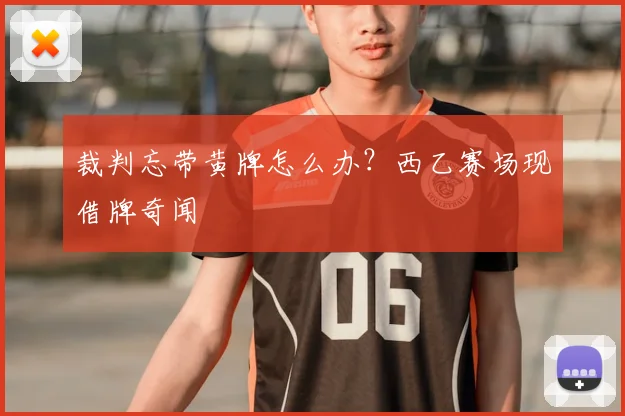 裁判忘带黄牌怎么办?西乙赛场现借牌奇闻