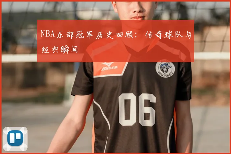 NBA东部冠军历史回顾：传奇球队与经典瞬间