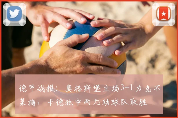 德甲战报:奥格斯堡主场3-1力克不莱梅,卡德独中两元助球队取胜