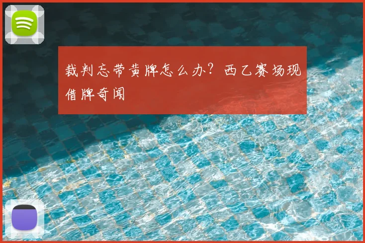 裁判忘带黄牌怎么办？西乙赛场现借牌奇闻
