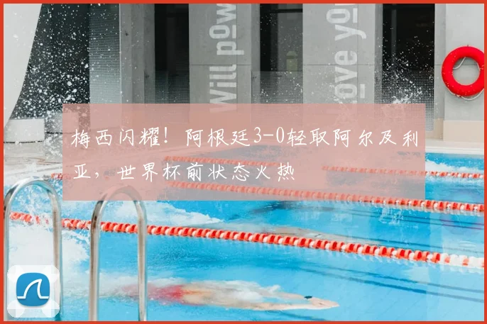 梅西闪耀!阿根廷3-0轻取阿尔及利亚,世界杯前状态火热