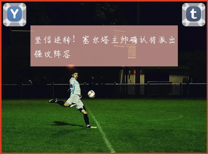 坚信逆转！塞尔塔主帅确认将派出强攻阵容