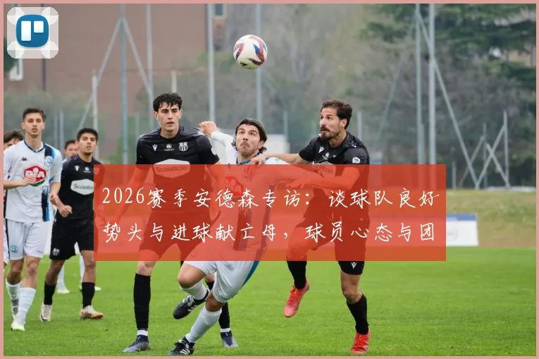 2026赛季安德森专访:谈球队良好势头与进球献亡母,球员心态与团队精神深度剖析