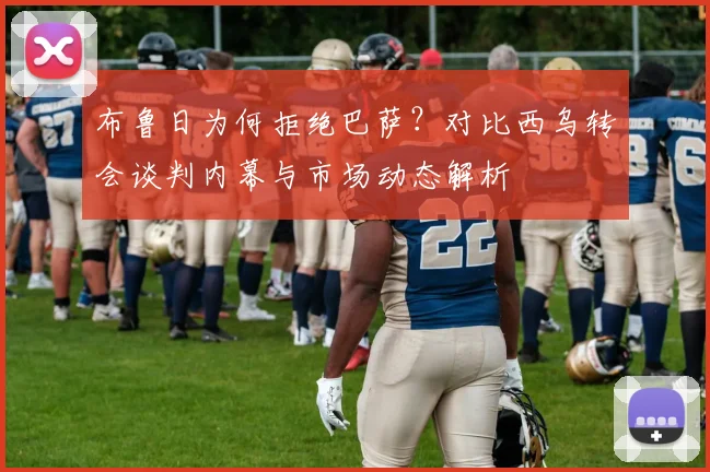 布鲁日为何拒绝巴萨？对比西乌转会谈判内幕与市场动态解析