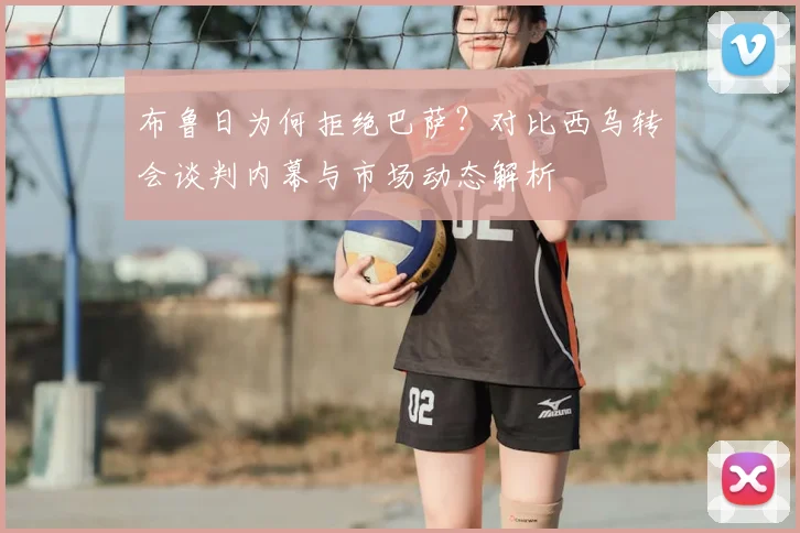 布鲁日为何拒绝巴萨?对比西乌转会谈判内幕与市场动态解析