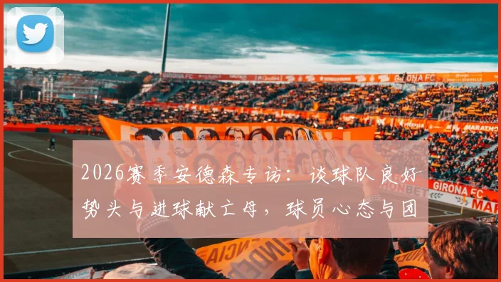 2026赛季安德森专访：谈球队良好势头与进球献亡母，球员心态与团队精神深度剖析