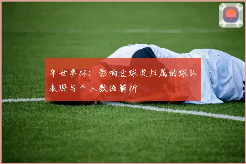 年世界杯：影响金球奖归属的球队表现与个人数据解析
