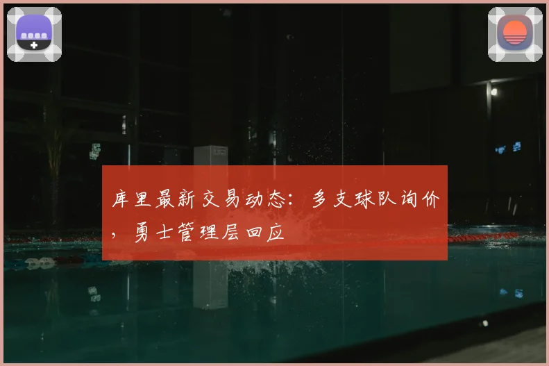 库里最新交易动态:多支球队询价,勇士管理层回应