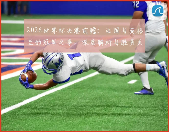 2026世界杯决赛前瞻:法国与英格兰的冠军之争,深度解析与胜负关键点