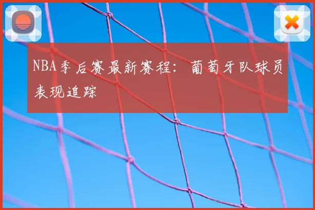 NBA季后赛最新赛程：葡萄牙队球员表现追踪